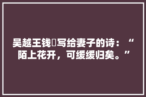 吴越王钱镠写给妻子的诗:“陌上花开,可缓缓归矣。”是什么意思「暗藏表白的英文句子」 表白句子 吴越王钱镠写给妻子的诗:“陌上花开,可缓缓归矣。”是什么意思「暗藏表白的英文句子」 吴越王钱镠写给妻子的诗:“陌上花开,可缓缓归矣。”是什么意思「暗藏表白的英文句子」 表白句子