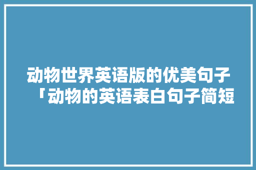 动物世界英语版的优美句子「动物的英语表白句子简短」 动物世界英语版的优美句子「动物的英语表白句子简短」 表白句子