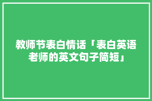 教师节表白情话「表白英语老师的英文句子简短」 土味情话 教师节表白情话「表白英语老师的英文句子简短」 教师节表白情话「表白英语老师的英文句子简短」 土味情话