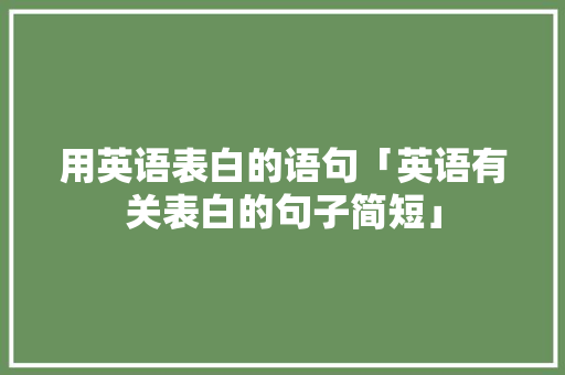 用英语表白的语句「英语有关表白的句子简短」 用英语表白的语句「英语有关表白的句子简短」 表白句子