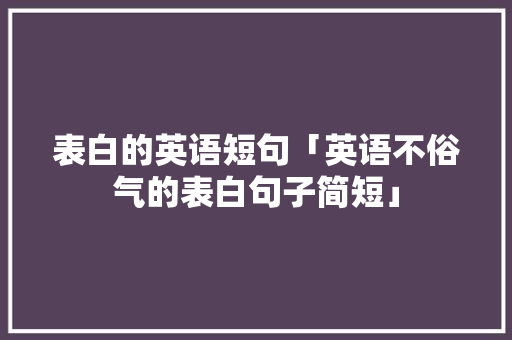 表白的英语短句「英语不俗气的表白句子简短」 表白的英语短句「英语不俗气的表白句子简短」 聊天话题