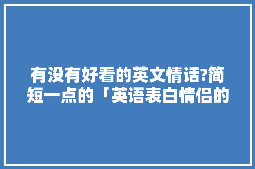 有没有好看的英文情话?简短一点的「英语表白情侣的句子简短一点」 有没有好看的英文情话?简短一点的「英语表白情侣的句子简短一点」 表白句子