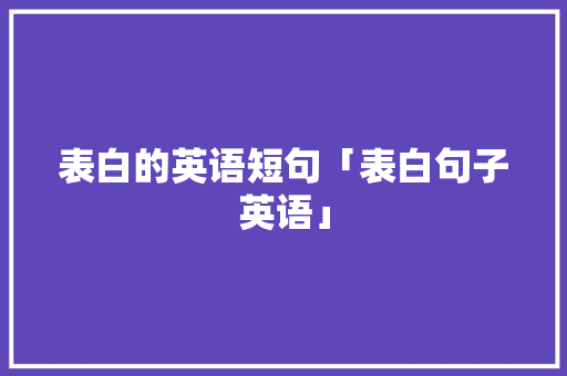 表白的英语短句「表白句子英语」 表白的英语短句「表白句子英语」 表白句子
