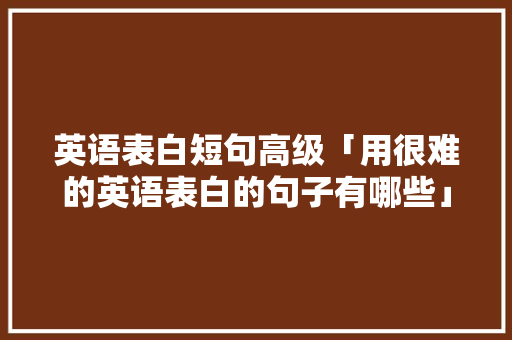 英语表白短句高级「用很难的英语表白的句子有哪些」 英语表白短句高级「用很难的英语表白的句子有哪些」 表白句子