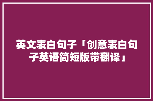 英文表白句子「创意表白句子英语简短版带翻译」 英文表白句子「创意表白句子英语简短版带翻译」 聊天话题