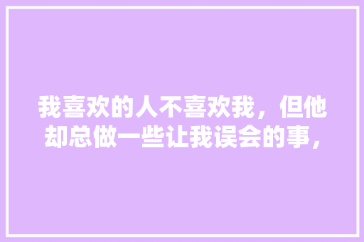 我喜欢的人不喜欢我，但他却总做一些让我误会的事，而且他从来不说自己是什么想法，我不知道他到底什么意思「适合表白的问话英语句子简短」 我喜欢的人不喜欢我，但他却总做一些让我误会的事，而且他从来不说自己是什么想法，我不知道他到底什么意思「适合表白的问话英语句子简短」 聊天话题