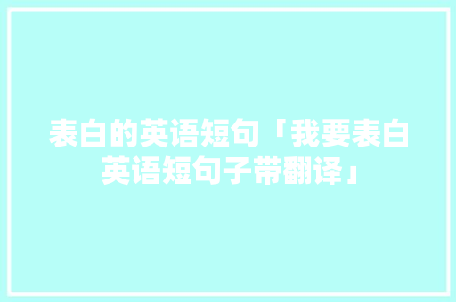 表白的英语短句「我要表白英语短句子带翻译」 表白的英语短句「我要表白英语短句子带翻译」 聊天话题