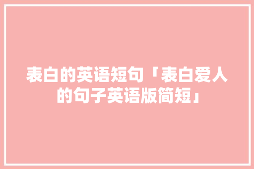 表白的英语短句「表白爱人的句子英语版简短」 表白的英语短句「表白爱人的句子英语版简短」 聊天话题