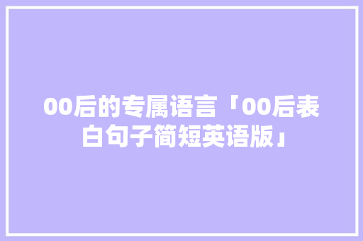 00后的专属语言「00后表白句子简短英语版」 00后的专属语言「00后表白句子简短英语版」 撩妹套路
