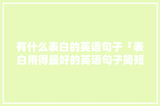 有什么表白的英语句子「表白用得最好的英语句子简短」 有什么表白的英语句子「表白用得最好的英语句子简短」 土味情话