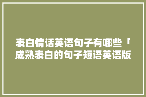 表白情话英语句子有哪些「成熟表白的句子短语英语版」 表白情话英语句子有哪些「成熟表白的句子短语英语版」 土味情话