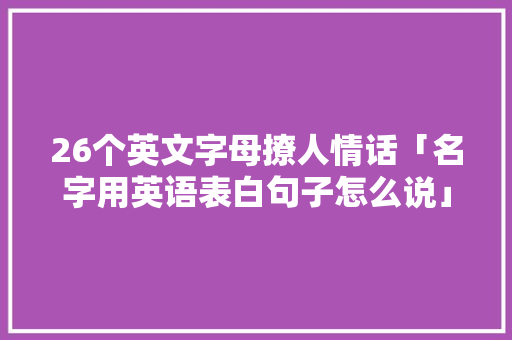 26个英文字母撩人情话「名字用英语表白句子怎么说」 26个英文字母撩人情话「名字用英语表白句子怎么说」 聊天话题