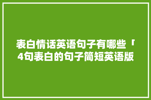 表白情话英语句子有哪些「4句表白的句子简短英语版」 聊天话题 表白情话英语句子有哪些「4句表白的句子简短英语版」 表白情话英语句子有哪些「4句表白的句子简短英语版」 聊天话题