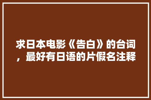 求日本电影《告白》的台词，最好有日语的片假名注释「日本表白日语」 求日本电影《告白》的台词，最好有日语的片假名注释「日本表白日语」 撩妹套路