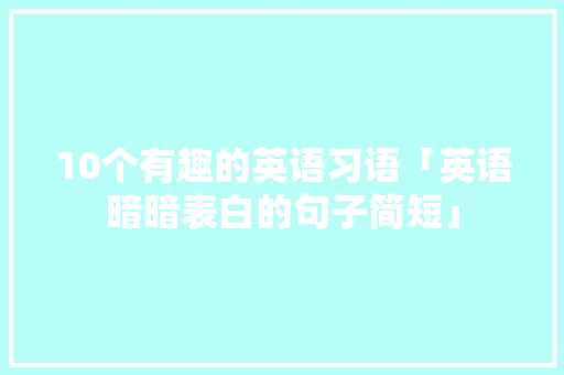 10个有趣的英语习语「英语暗暗表白的句子简短」 10个有趣的英语习语「英语暗暗表白的句子简短」 聊天话题