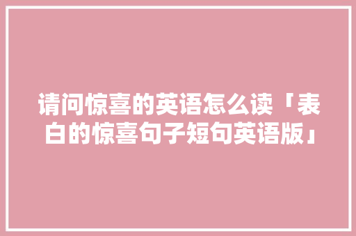 请问惊喜的英语怎么读「表白的惊喜句子短句英语版」 请问惊喜的英语怎么读「表白的惊喜句子短句英语版」 撩妹套路