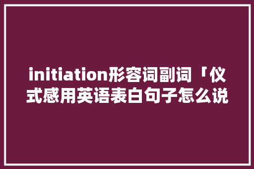 initiation形容词副词「仪式感用英语表白句子怎么说」