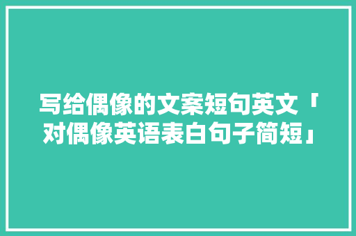 写给偶像的文案短句英文「对偶像英语表白句子简短」 写给偶像的文案短句英文「对偶像英语表白句子简短」 聊天话题