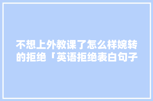 不想上外教课了怎么样婉转的拒绝「英语拒绝表白句子简短一点」