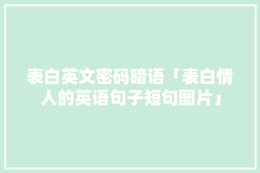 表白英文密码暗语「表白情人的英语句子短句图片」 表白句子 表白英文密码暗语「表白情人的英语句子短句图片」 表白英文密码暗语「表白情人的英语句子短句图片」 表白句子