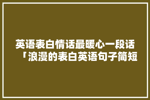 英语表白情话最暖心一段话「浪漫的表白英语句子简短」 英语表白情话最暖心一段话「浪漫的表白英语句子简短」 恋爱技巧