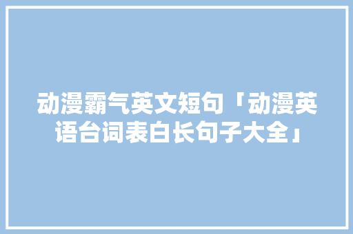 动漫霸气英文短句「动漫英语台词表白长句子大全」 动漫霸气英文短句「动漫英语台词表白长句子大全」 聊天话题