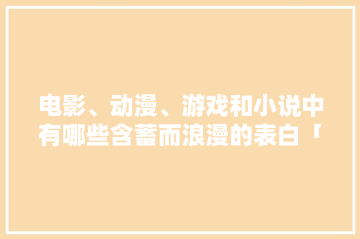 电影、动漫、游戏和小说中有哪些含蓄而浪漫的表白「表白英语翻译直译长句子怎么说」 电影、动漫、游戏和小说中有哪些含蓄而浪漫的表白「表白英语翻译直译长句子怎么说」 土味情话