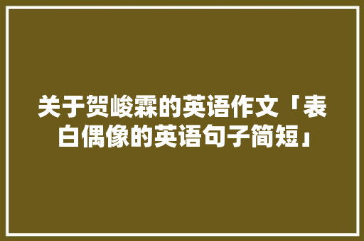 关于贺峻霖的英语作文「表白偶像的英语句子简短」 关于贺峻霖的英语作文「表白偶像的英语句子简短」 表白句子