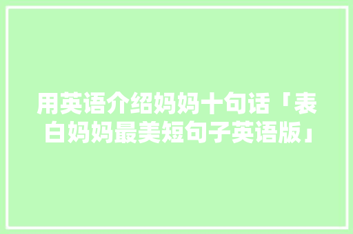 用英语介绍妈妈十句话「表白妈妈最美短句子英语版」