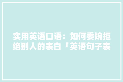 实用英语口语：如何委婉拒绝别人的表白「英语句子表白伤感短句」 实用英语口语：如何委婉拒绝别人的表白「英语句子表白伤感短句」 聊天话题