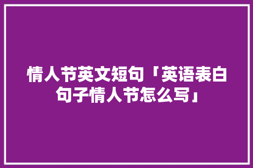 情人节英文短句「英语表白句子情人节怎么写」 情人节英文短句「英语表白句子情人节怎么写」 恋爱技巧