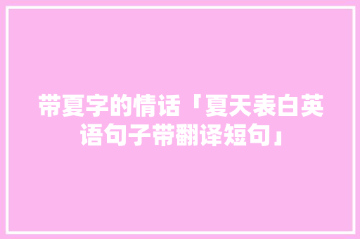 带夏字的情话「夏天表白英语句子带翻译短句」 带夏字的情话「夏天表白英语句子带翻译短句」 土味情话