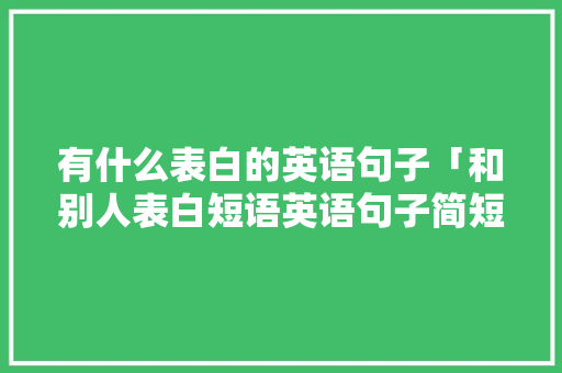 有什么表白的英语句子「和别人表白短语英语句子简短」 有什么表白的英语句子「和别人表白短语英语句子简短」 恋爱技巧