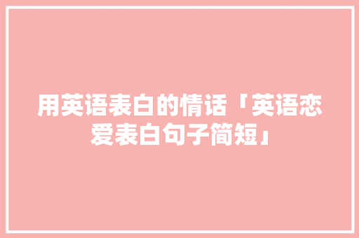 用英语表白的情话「英语恋爱表白句子简短」 用英语表白的情话「英语恋爱表白句子简短」 恋爱技巧