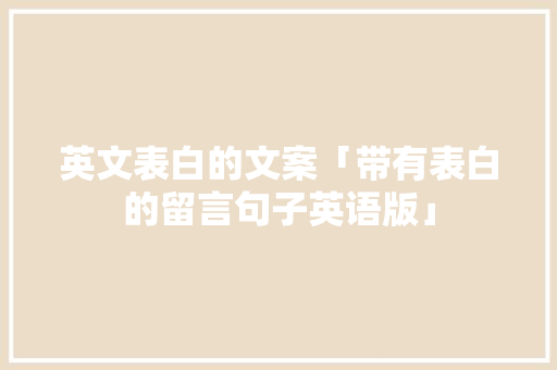 英文表白的文案「带有表白的留言句子英语版」 英文表白的文案「带有表白的留言句子英语版」 撩妹套路