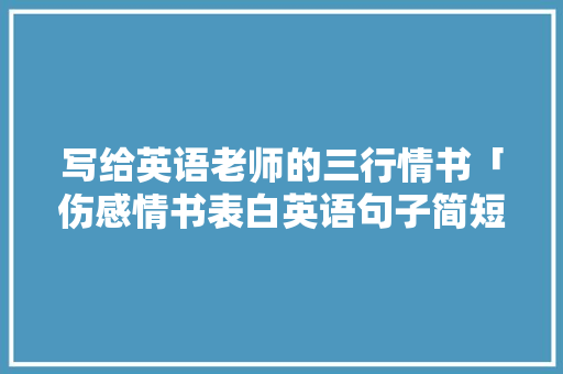 写给英语老师的三行情书「伤感情书表白英语句子简短」 写给英语老师的三行情书「伤感情书表白英语句子简短」 撩妹套路