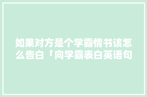 如果对方是个学霸情书该怎么告白「向学霸表白英语句子短句图片」
