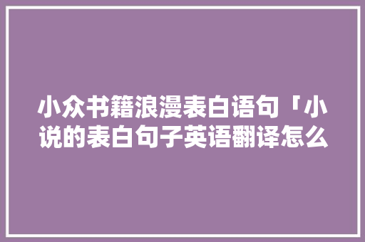 小众书籍浪漫表白语句「小说的表白句子英语翻译怎么写」