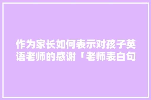作为家长如何表示对孩子英语老师的感谢「老师表白句子英语简短」 作为家长如何表示对孩子英语老师的感谢「老师表白句子英语简短」 恋爱技巧