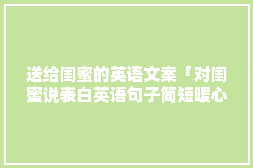 送给闺蜜的英语文案「对闺蜜说表白英语句子简短暖心」 送给闺蜜的英语文案「对闺蜜说表白英语句子简短暖心」 撩妹套路