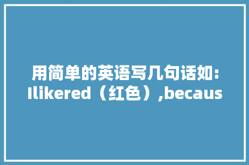 用简单的英语写几句话如:Ilikered（红色）,because（因为）「带有红色的英文句子」 用简单的英语写几句话如:Ilikered（红色）,because（因为）「带有红色的英文句子」 撩妹套路