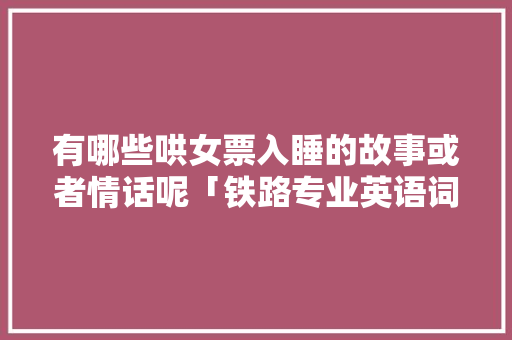 有哪些哄女票入睡的故事或者情话呢「铁路专业英语词汇」 有哪些哄女票入睡的故事或者情话呢「铁路专业英语词汇」 聊天话题