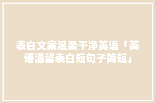 表白文案温柔干净英语「英语温馨表白短句子简短」 表白文案温柔干净英语「英语温馨表白短句子简短」 撩妹套路