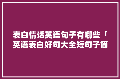 表白情话英语句子有哪些「英语表白好句大全短句子简短」 表白情话英语句子有哪些「英语表白好句大全短句子简短」 表白句子