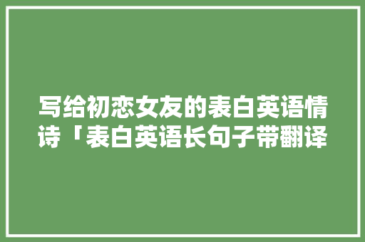 写给初恋女友的表白英语情诗「表白英语长句子带翻译简短」 写给初恋女友的表白英语情诗「表白英语长句子带翻译简短」 表白句子
