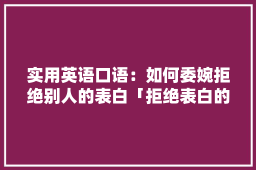 实用英语口语：如何委婉拒绝别人的表白「拒绝表白的翻译英语句子简短」 实用英语口语：如何委婉拒绝别人的表白「拒绝表白的翻译英语句子简短」 聊天话题