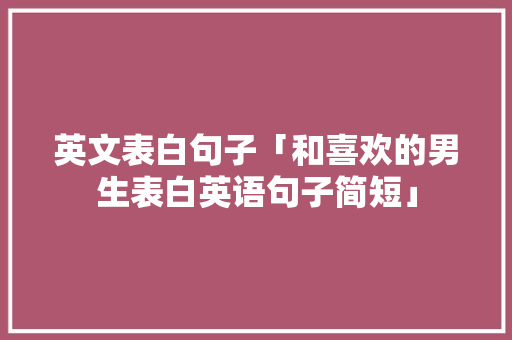 英文表白句子「和喜欢的男生表白英语句子简短」 英文表白句子「和喜欢的男生表白英语句子简短」 表白句子