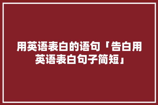 用英语表白的语句「告白用英语表白句子简短」