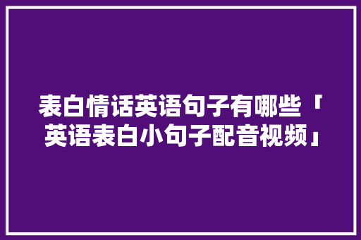 表白情话英语句子有哪些「英语表白小句子配音视频」 表白情话英语句子有哪些「英语表白小句子配音视频」 聊天话题