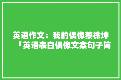 英语作文：我的偶像蔡徐坤「英语表白偶像文案句子简短」